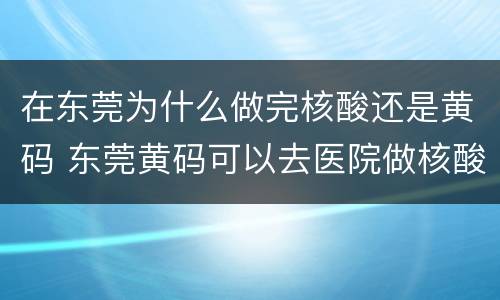 在东莞为什么做完核酸还是黄码 东莞黄码可以去医院做核酸检测么