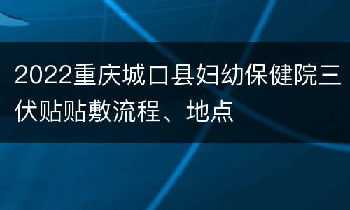 2022重庆城口县妇幼保健院三伏贴贴敷流程、地点