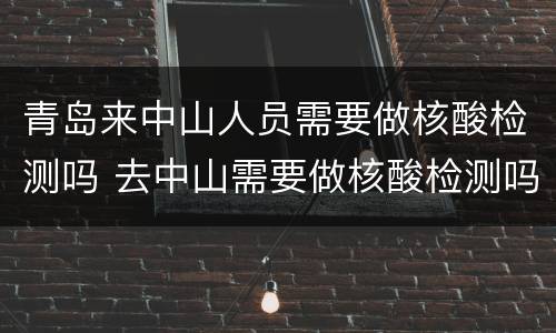 青岛来中山人员需要做核酸检测吗 去中山需要做核酸检测吗
