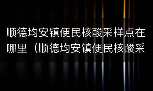 顺德均安镇便民核酸采样点在哪里（顺德均安镇便民核酸采样点在哪里做）