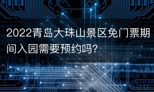 2022青岛大珠山景区免门票期间入园需要预约吗？