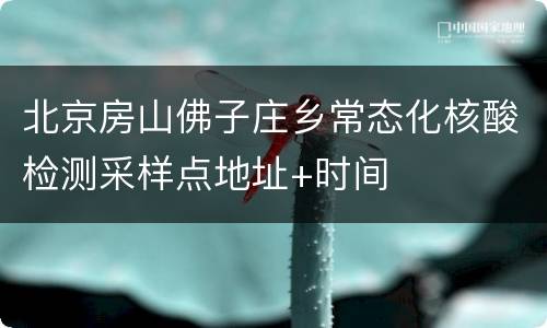 北京房山佛子庄乡常态化核酸检测采样点地址+时间