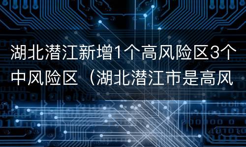 湖北潜江新增1个高风险区3个中风险区（湖北潜江市是高风险区）