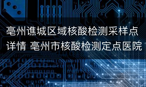 亳州谯城区域核酸检测采样点详情 亳州市核酸检测定点医院