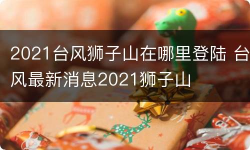 2021台风狮子山在哪里登陆 台风最新消息2021狮子山