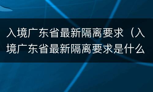 入境广东省最新隔离要求（入境广东省最新隔离要求是什么）