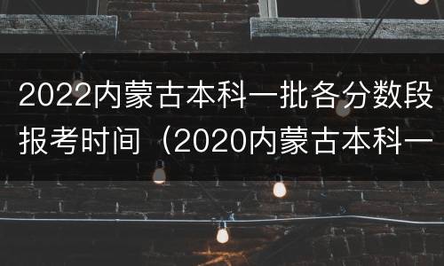 2022内蒙古本科一批各分数段报考时间（2020内蒙古本科一批各分数段报考时间）