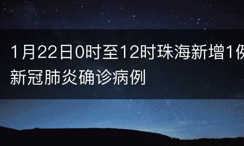 1月22日0时至12时珠海新增1例新冠肺炎确诊病例