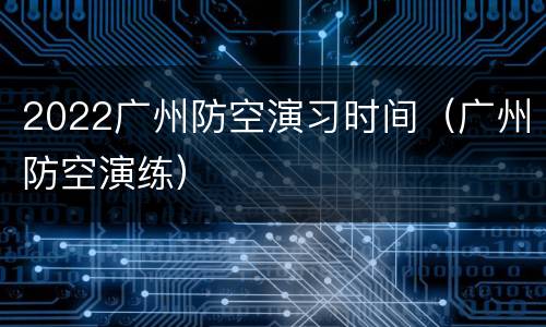 2022广州防空演习时间（广州防空演练）