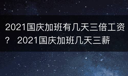 2021国庆加班有几天三倍工资？ 2021国庆加班几天三薪