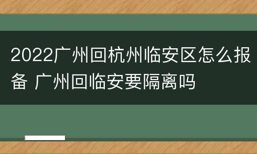 2022广州回杭州临安区怎么报备 广州回临安要隔离吗