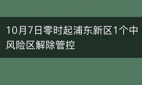 10月7日零时起浦东新区1个中风险区解除管控