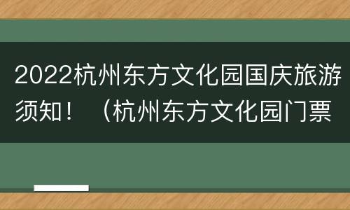 2022杭州东方文化园国庆旅游须知！（杭州东方文化园门票价）