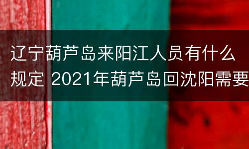 辽宁葫芦岛来阳江人员有什么规定 2021年葫芦岛回沈阳需要隔离吗