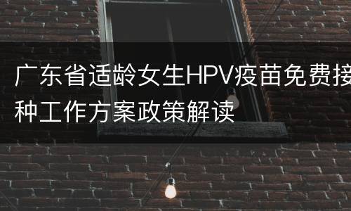广东省适龄女生HPV疫苗免费接种工作方案政策解读