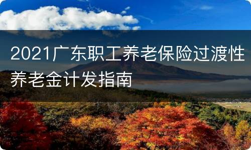 2021广东职工养老保险过渡性养老金计发指南