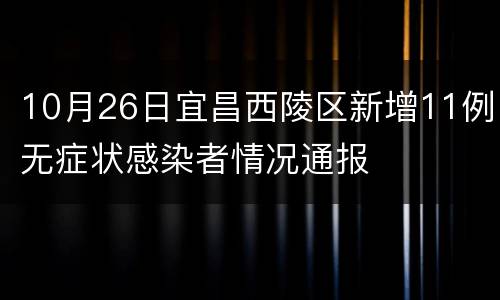 10月26日宜昌西陵区新增11例无症状感染者情况通报