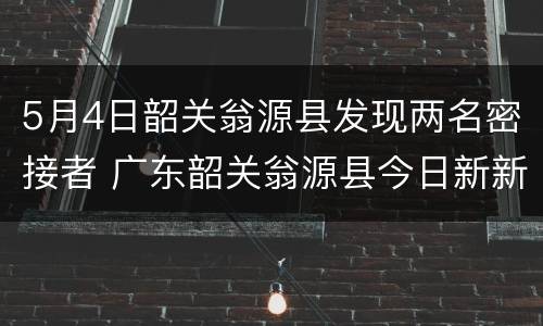 5月4日韶关翁源县发现两名密接者 广东韶关翁源县今日新新闻