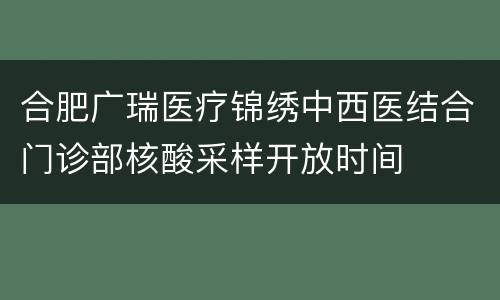 合肥广瑞医疗锦绣中西医结合门诊部核酸采样开放时间