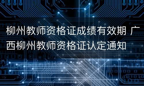 柳州教师资格证成绩有效期 广西柳州教师资格证认定通知