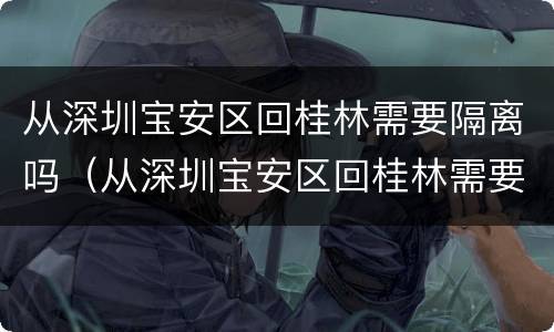 从深圳宝安区回桂林需要隔离吗（从深圳宝安区回桂林需要隔离吗今天）