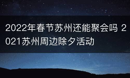 2022年春节苏州还能聚会吗 2021苏州周边除夕活动