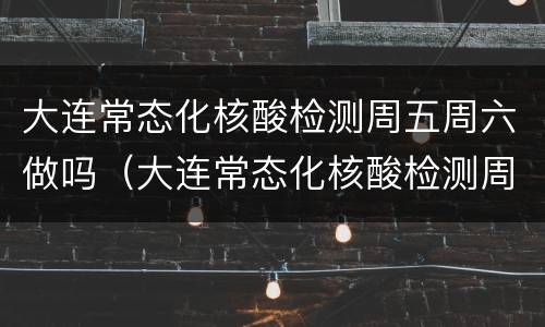 大连常态化核酸检测周五周六做吗（大连常态化核酸检测周五周六做吗）