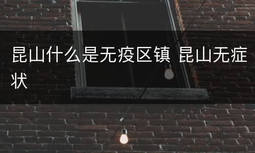 昆山什么是无疫区镇 昆山无症状