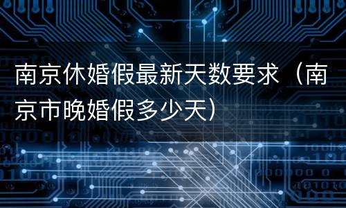 南京休婚假最新天数要求（南京市晚婚假多少天）