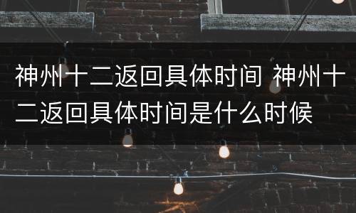 神州十二返回具体时间 神州十二返回具体时间是什么时候