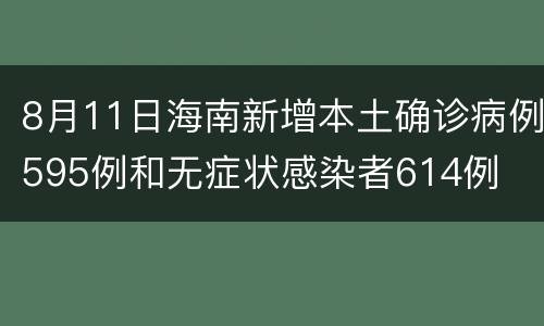 8月11日海南新增本土确诊病例595例和无症状感染者614例