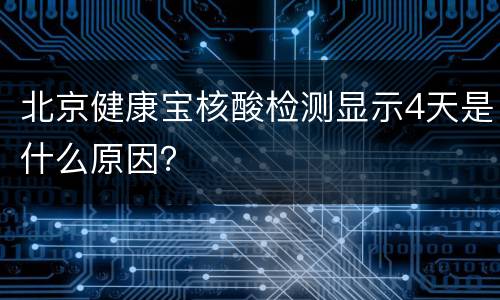 北京健康宝核酸检测显示4天是什么原因？