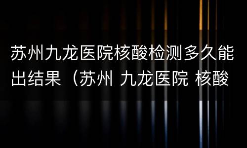 苏州九龙医院核酸检测多久能出结果（苏州 九龙医院 核酸）