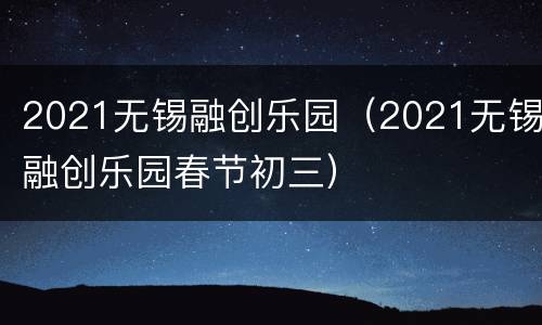 2021无锡融创乐园（2021无锡融创乐园春节初三）
