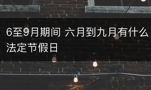 6至9月期间 六月到九月有什么法定节假日