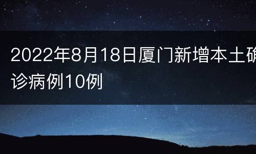 2022年8月18日厦门新增本土确诊病例10例