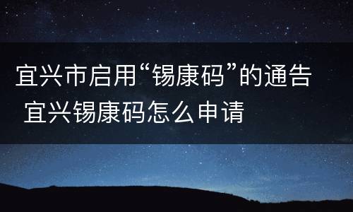 宜兴市启用“锡康码”的通告 宜兴锡康码怎么申请