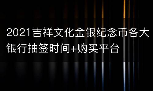 2021吉祥文化金银纪念币各大银行抽签时间+购买平台