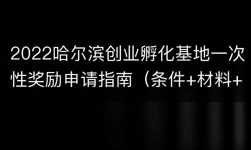 2022哈尔滨创业孵化基地一次性奖励申请指南（条件+材料+流程）