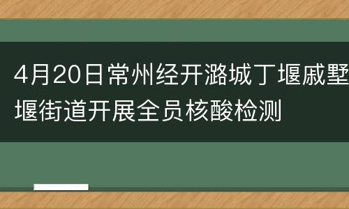 4月20日常州经开潞城丁堰戚墅堰街道开展全员核酸检测