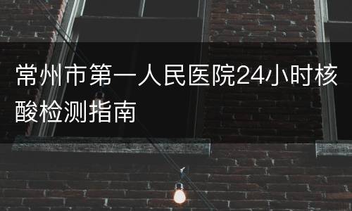 常州市第一人民医院24小时核酸检测指南