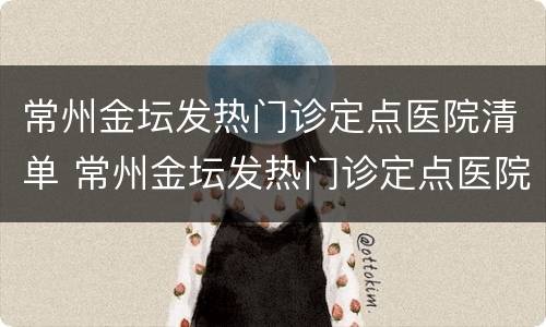 常州金坛发热门诊定点医院清单 常州金坛发热门诊定点医院清单查询