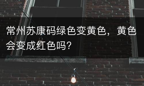 常州苏康码绿色变黄色，黄色会变成红色吗?