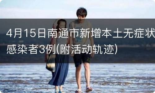 4月15日南通市新增本土无症状感染者3例(附活动轨迹)