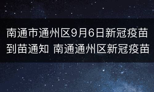 南通市通州区9月6日新冠疫苗到苗通知 南通通州区新冠疫苗接种在哪里