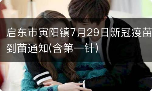 启东市寅阳镇7月29日新冠疫苗到苗通知(含第一针)
