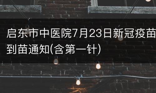 启东市中医院7月23日新冠疫苗到苗通知(含第一针)