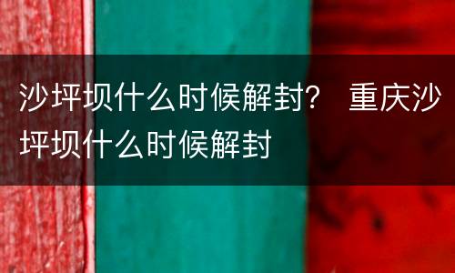 沙坪坝什么时候解封？ 重庆沙坪坝什么时候解封
