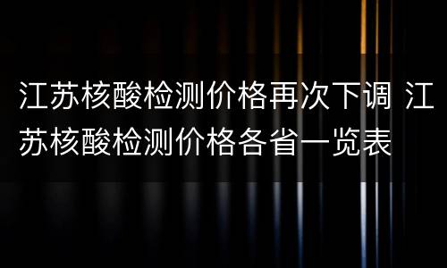 江苏核酸检测价格再次下调 江苏核酸检测价格各省一览表