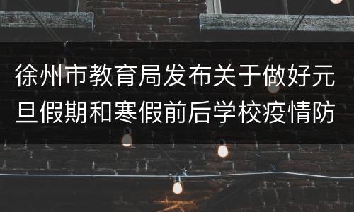 徐州市教育局发布关于做好元旦假期和寒假前后学校疫情防控工作的通知